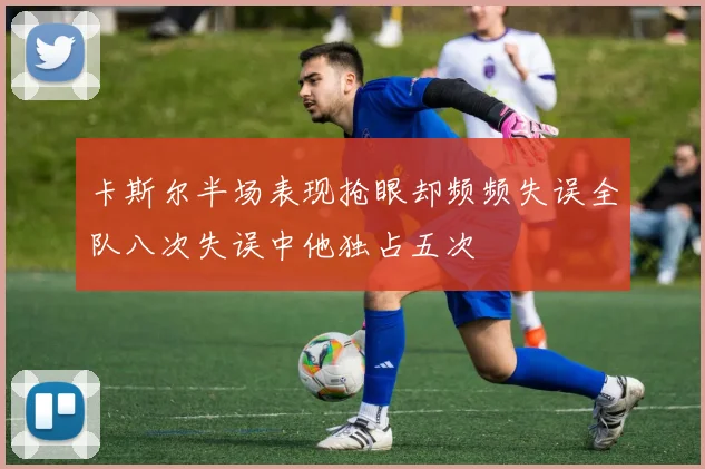 卡斯尔半场表现抢眼却频频失误全队八次失误中他独占五次