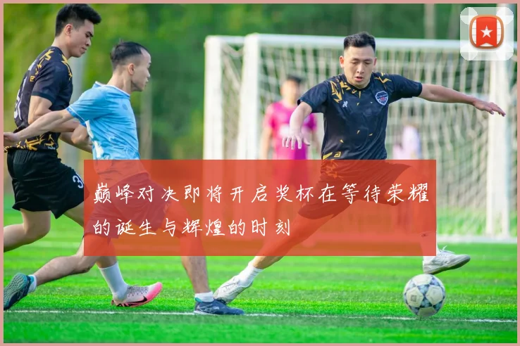 巅峰对决即将开启奖杯在等待荣耀的诞生与辉煌的时刻