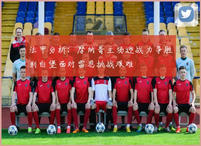 法甲分析：摩纳哥主场迎战力争胜利白堡面对雷恩挑战艰难