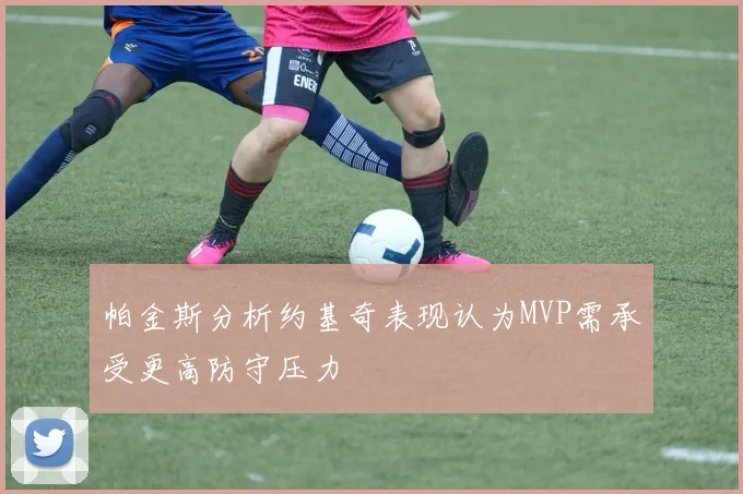 帕金斯分析约基奇表现认为MVP需承受更高防守压力