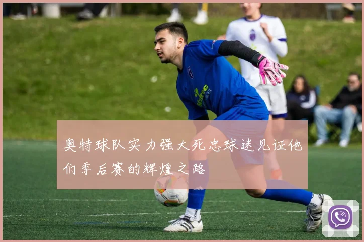 奥特球队实力强大死忠球迷见证他们季后赛的辉煌之路