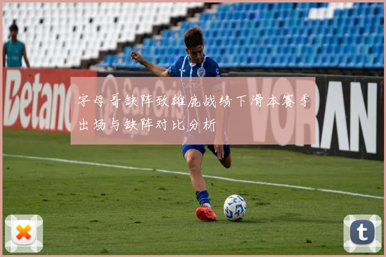 字母哥缺阵致雄鹿战绩下滑本赛季出场与缺阵对比分析