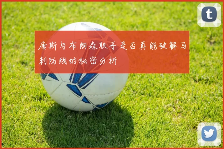 唐斯与布朗森联手是否真能破解马刺防线的秘密分析