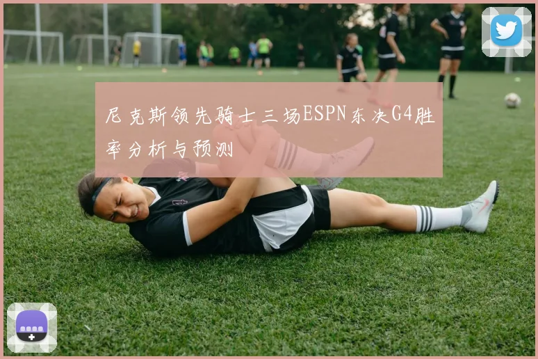 尼克斯领先骑士三场ESPN东决G4胜率分析与预测