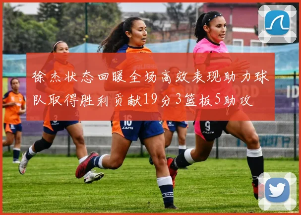 徐杰状态回暖全场高效表现助力球队取得胜利贡献19分3篮板5助攻